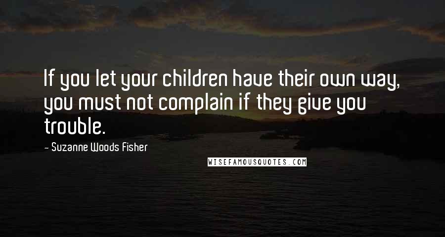 Suzanne Woods Fisher Quotes: If you let your children have their own way, you must not complain if they give you trouble.