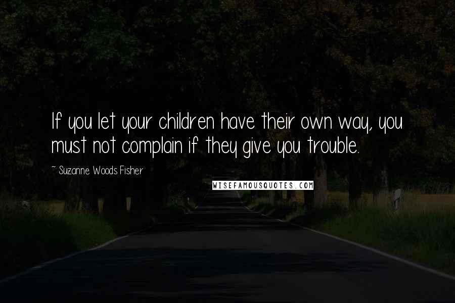 Suzanne Woods Fisher Quotes: If you let your children have their own way, you must not complain if they give you trouble.