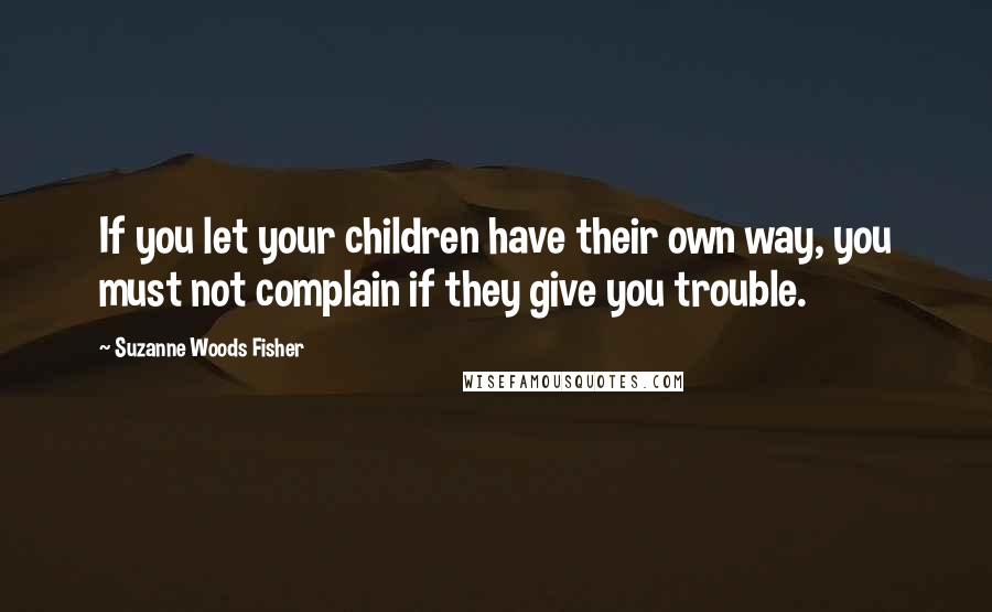 Suzanne Woods Fisher Quotes: If you let your children have their own way, you must not complain if they give you trouble.