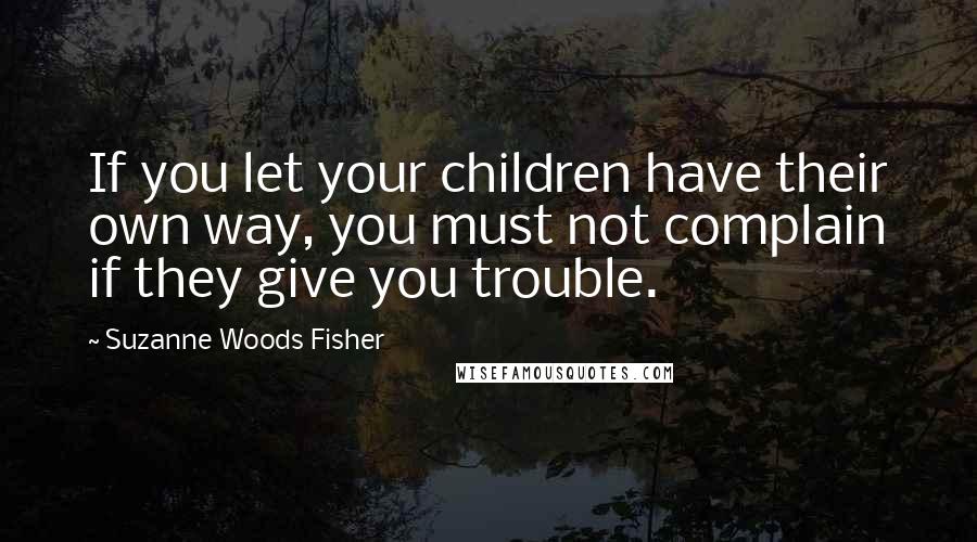 Suzanne Woods Fisher Quotes: If you let your children have their own way, you must not complain if they give you trouble.