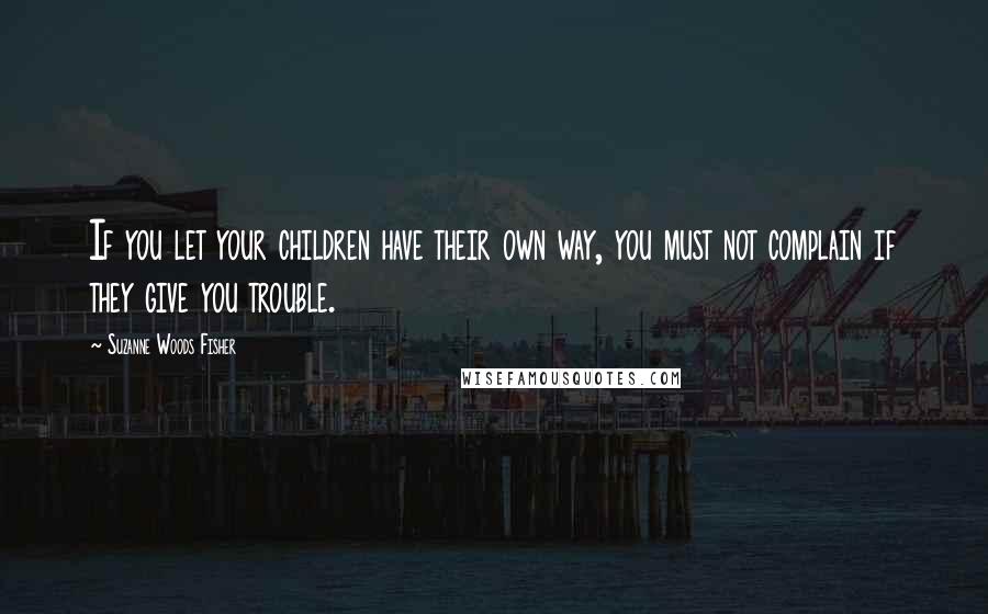 Suzanne Woods Fisher Quotes: If you let your children have their own way, you must not complain if they give you trouble.