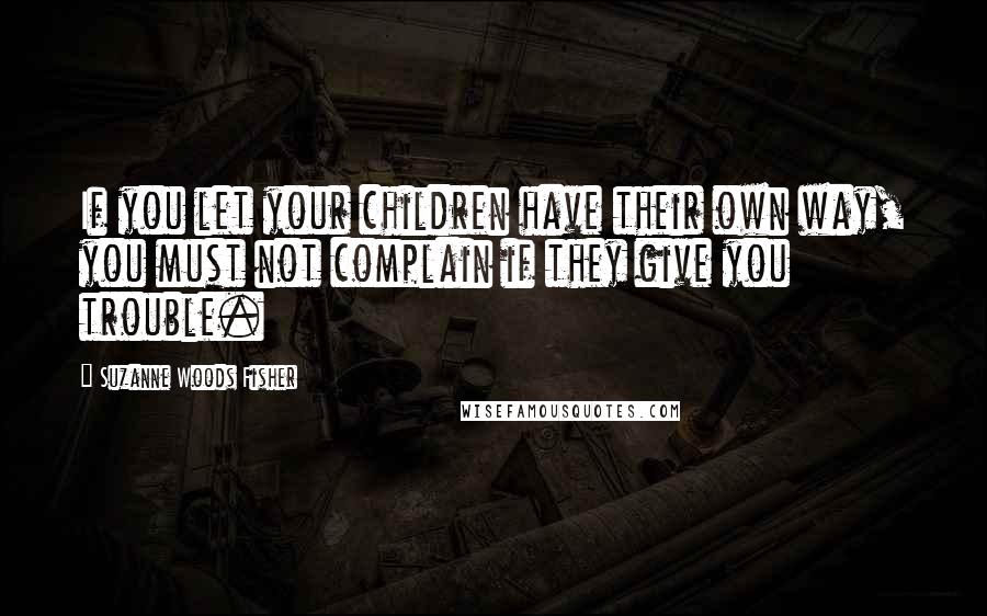 Suzanne Woods Fisher Quotes: If you let your children have their own way, you must not complain if they give you trouble.