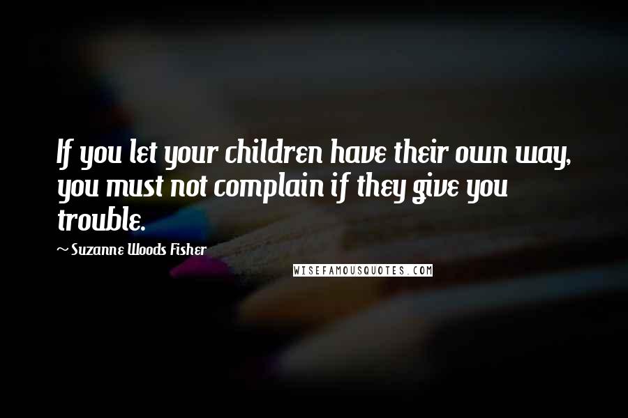 Suzanne Woods Fisher Quotes: If you let your children have their own way, you must not complain if they give you trouble.