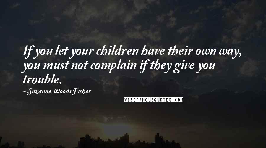 Suzanne Woods Fisher Quotes: If you let your children have their own way, you must not complain if they give you trouble.