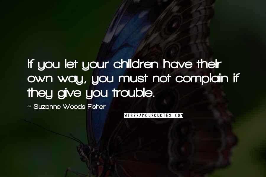 Suzanne Woods Fisher Quotes: If you let your children have their own way, you must not complain if they give you trouble.