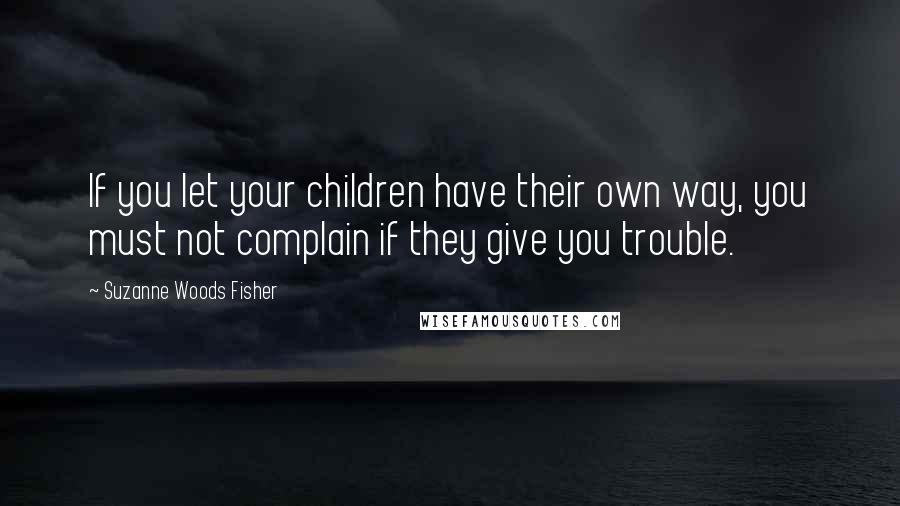 Suzanne Woods Fisher Quotes: If you let your children have their own way, you must not complain if they give you trouble.