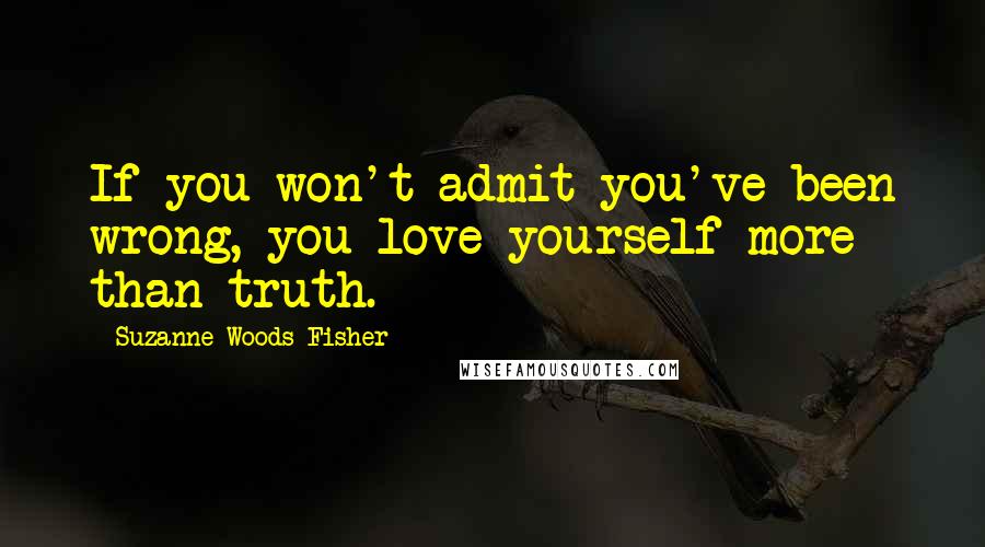 Suzanne Woods Fisher Quotes: If you won't admit you've been wrong, you love yourself more than truth.