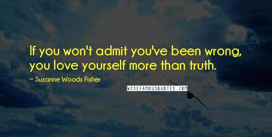 Suzanne Woods Fisher Quotes: If you won't admit you've been wrong, you love yourself more than truth.