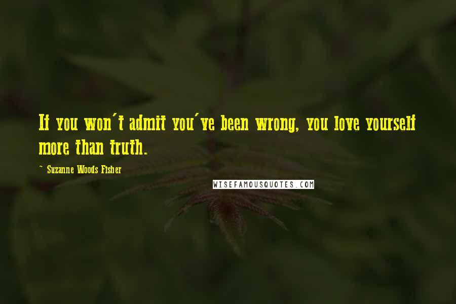 Suzanne Woods Fisher Quotes: If you won't admit you've been wrong, you love yourself more than truth.
