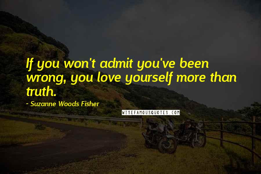 Suzanne Woods Fisher Quotes: If you won't admit you've been wrong, you love yourself more than truth.