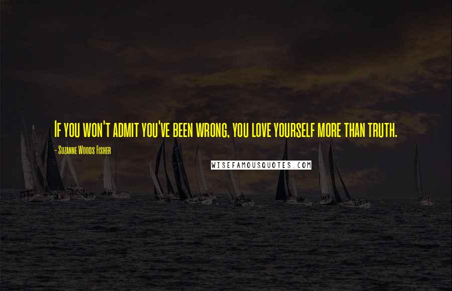 Suzanne Woods Fisher Quotes: If you won't admit you've been wrong, you love yourself more than truth.