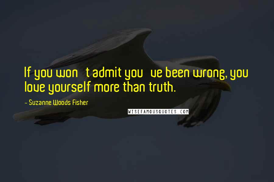 Suzanne Woods Fisher Quotes: If you won't admit you've been wrong, you love yourself more than truth.