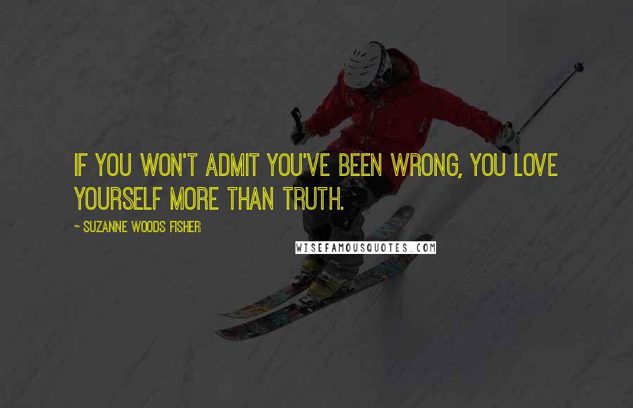 Suzanne Woods Fisher Quotes: If you won't admit you've been wrong, you love yourself more than truth.