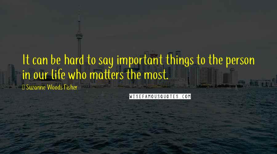 Suzanne Woods Fisher Quotes: It can be hard to say important things to the person in our life who matters the most.