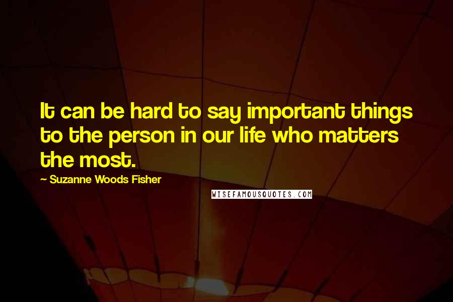 Suzanne Woods Fisher Quotes: It can be hard to say important things to the person in our life who matters the most.