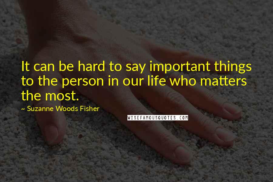 Suzanne Woods Fisher Quotes: It can be hard to say important things to the person in our life who matters the most.