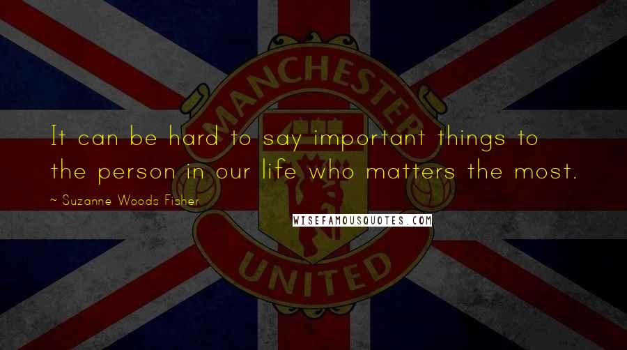 Suzanne Woods Fisher Quotes: It can be hard to say important things to the person in our life who matters the most.