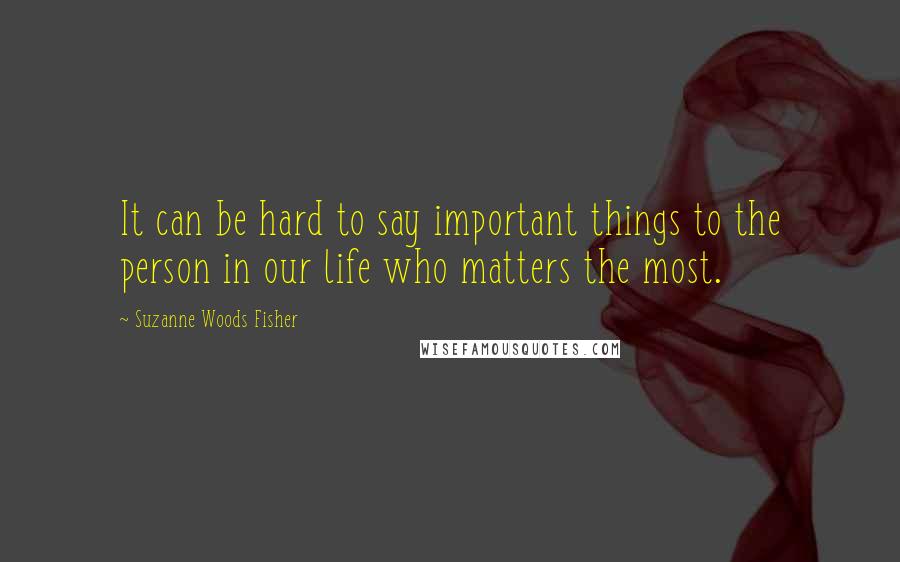 Suzanne Woods Fisher Quotes: It can be hard to say important things to the person in our life who matters the most.