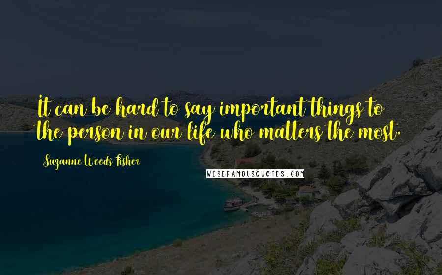 Suzanne Woods Fisher Quotes: It can be hard to say important things to the person in our life who matters the most.