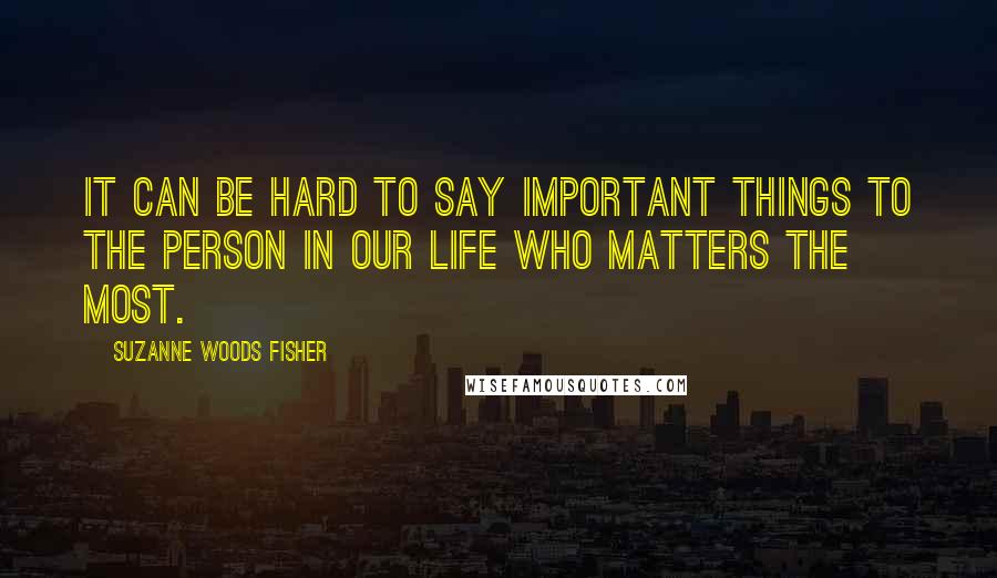 Suzanne Woods Fisher Quotes: It can be hard to say important things to the person in our life who matters the most.