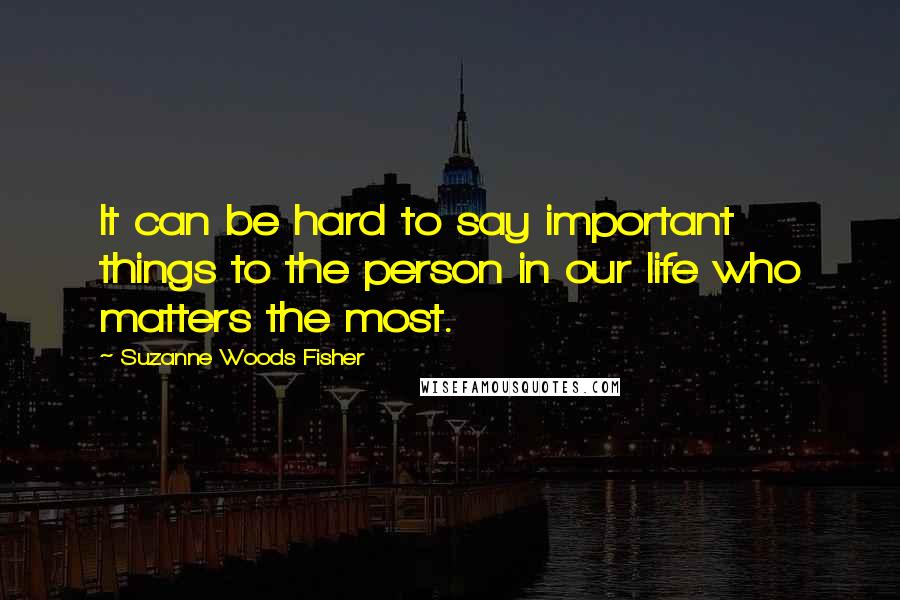 Suzanne Woods Fisher Quotes: It can be hard to say important things to the person in our life who matters the most.