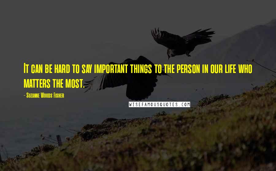 Suzanne Woods Fisher Quotes: It can be hard to say important things to the person in our life who matters the most.