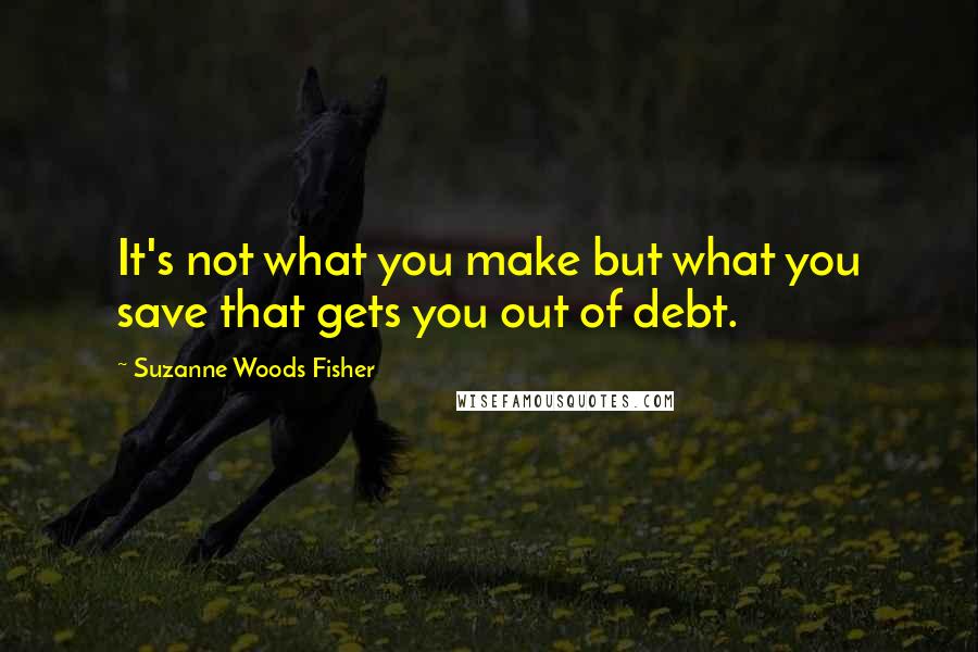 Suzanne Woods Fisher Quotes: It's not what you make but what you save that gets you out of debt.