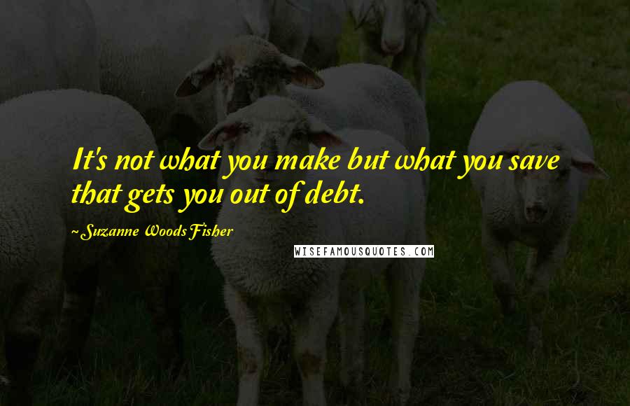 Suzanne Woods Fisher Quotes: It's not what you make but what you save that gets you out of debt.