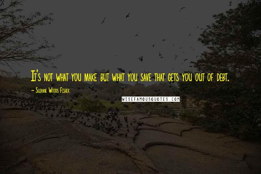 Suzanne Woods Fisher Quotes: It's not what you make but what you save that gets you out of debt.