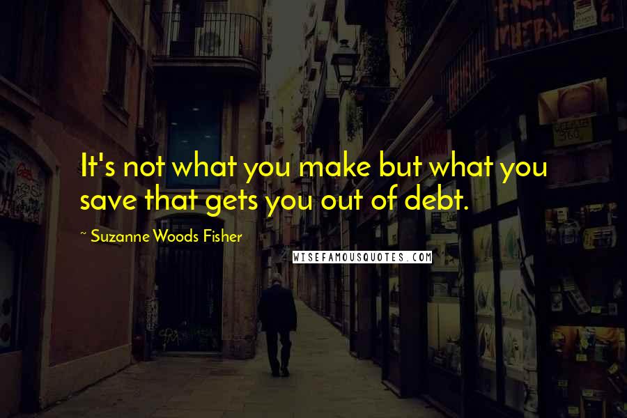 Suzanne Woods Fisher Quotes: It's not what you make but what you save that gets you out of debt.