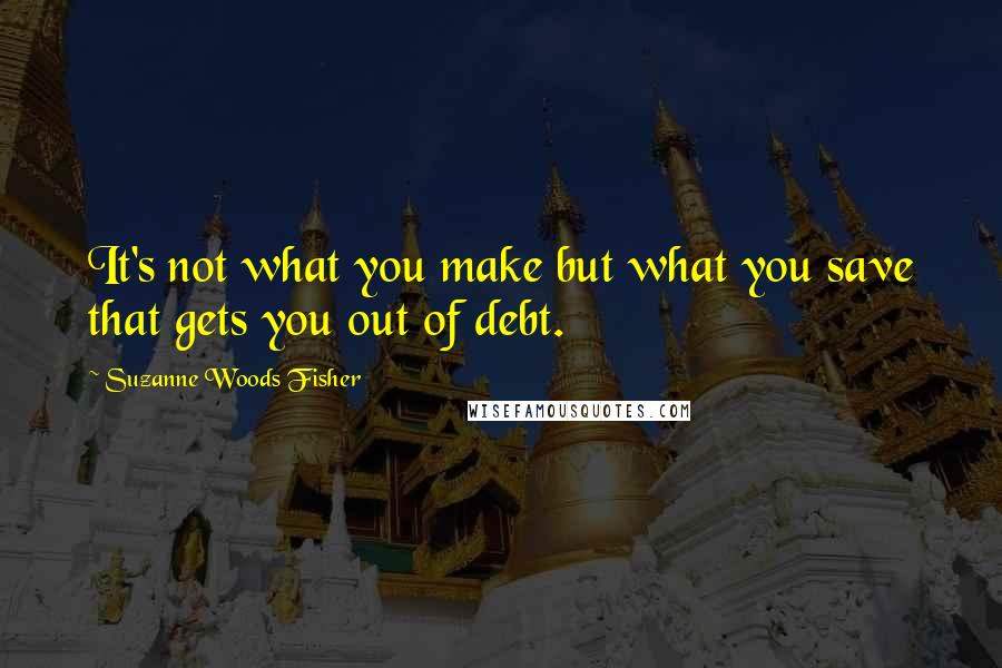 Suzanne Woods Fisher Quotes: It's not what you make but what you save that gets you out of debt.