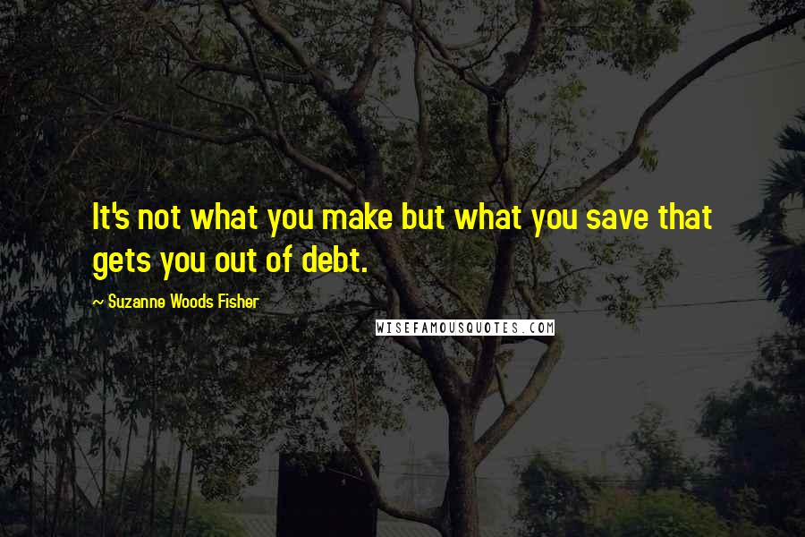 Suzanne Woods Fisher Quotes: It's not what you make but what you save that gets you out of debt.
