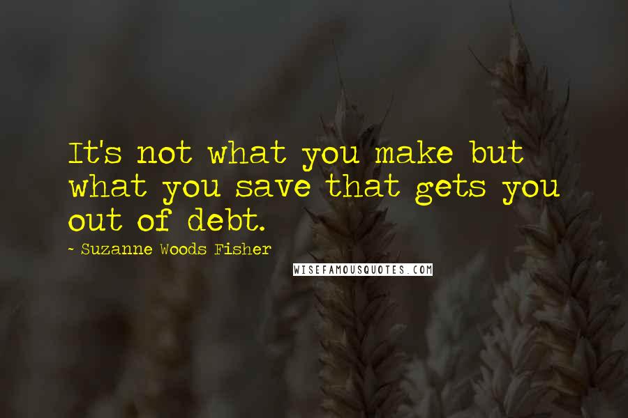 Suzanne Woods Fisher Quotes: It's not what you make but what you save that gets you out of debt.