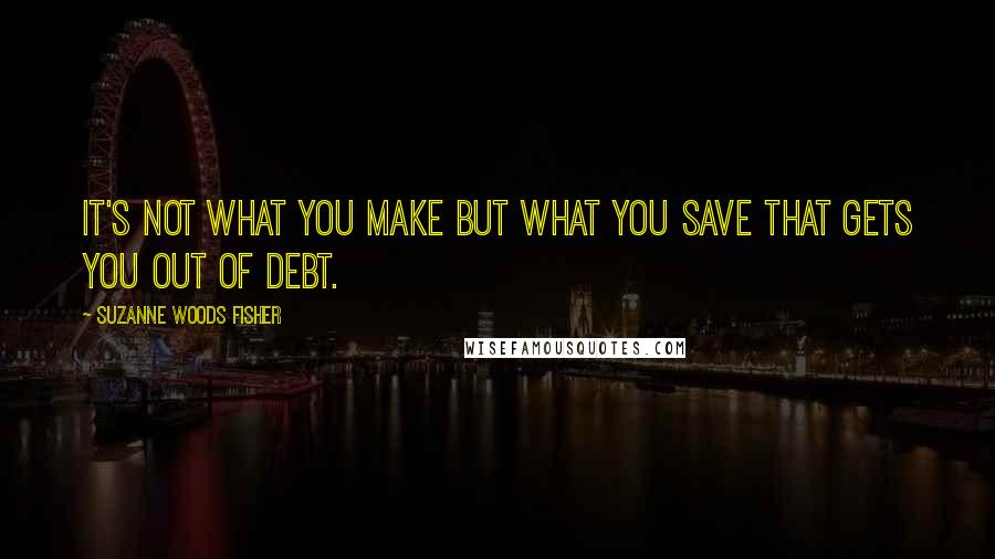 Suzanne Woods Fisher Quotes: It's not what you make but what you save that gets you out of debt.