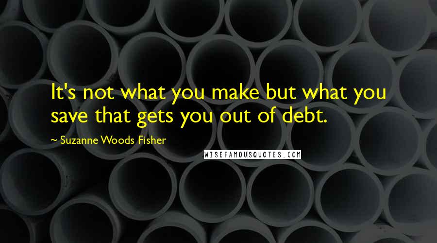 Suzanne Woods Fisher Quotes: It's not what you make but what you save that gets you out of debt.