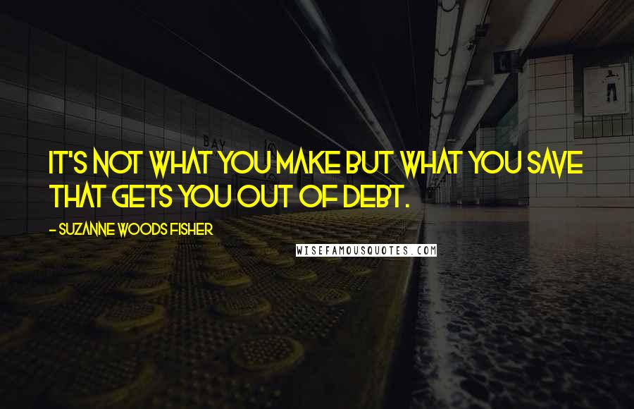 Suzanne Woods Fisher Quotes: It's not what you make but what you save that gets you out of debt.