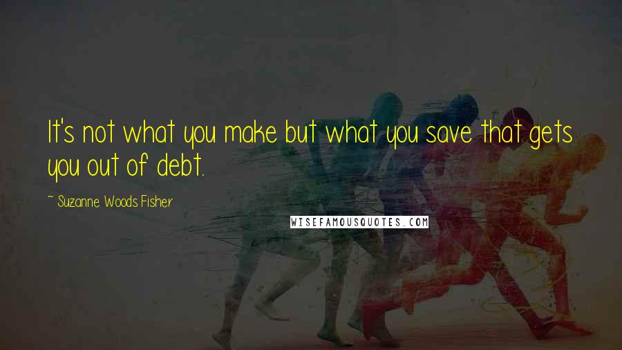 Suzanne Woods Fisher Quotes: It's not what you make but what you save that gets you out of debt.