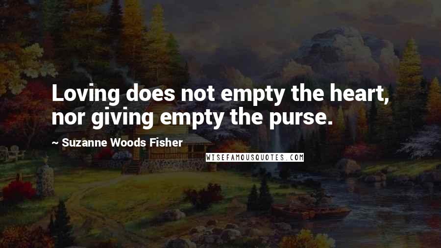 Suzanne Woods Fisher Quotes: Loving does not empty the heart, nor giving empty the purse.