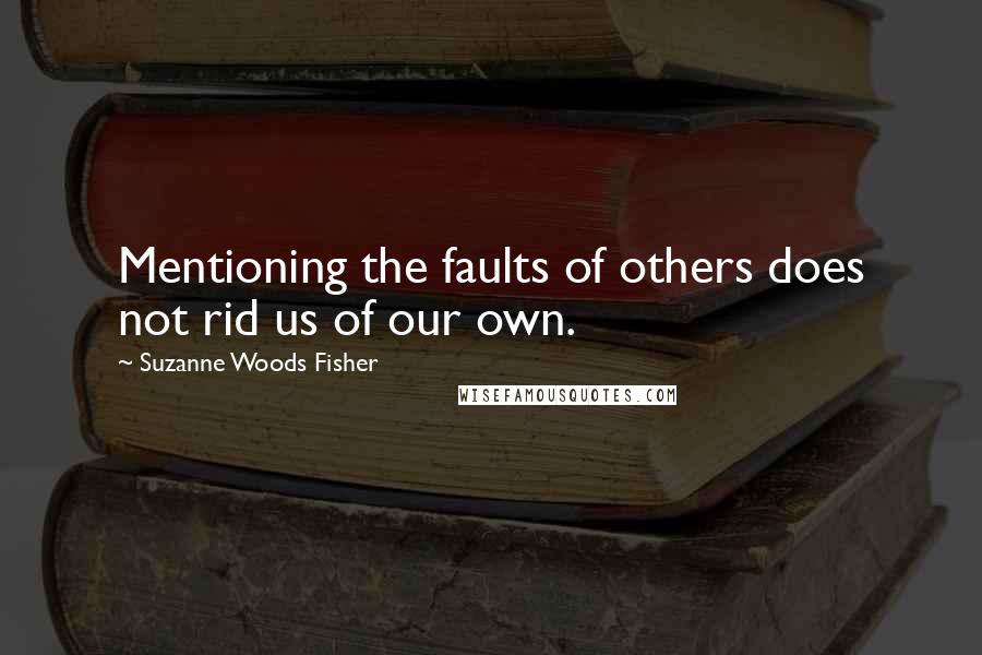 Suzanne Woods Fisher Quotes: Mentioning the faults of others does not rid us of our own.