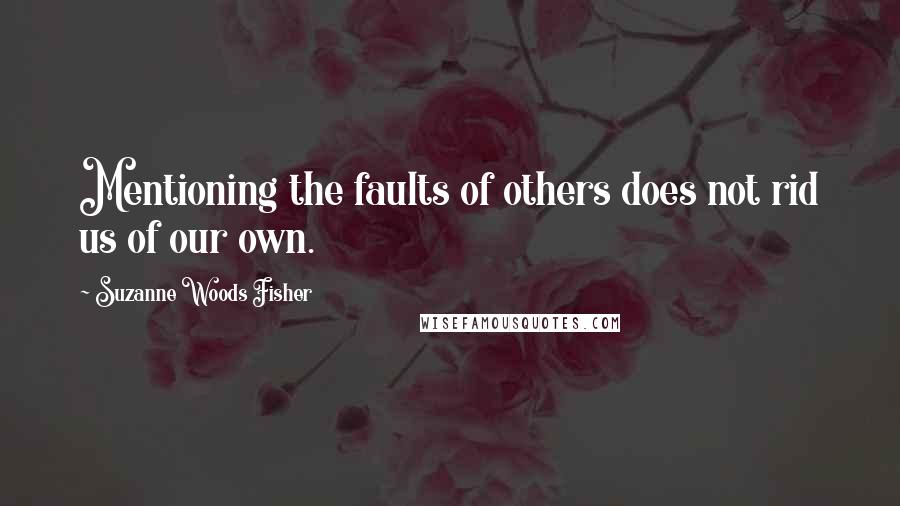 Suzanne Woods Fisher Quotes: Mentioning the faults of others does not rid us of our own.