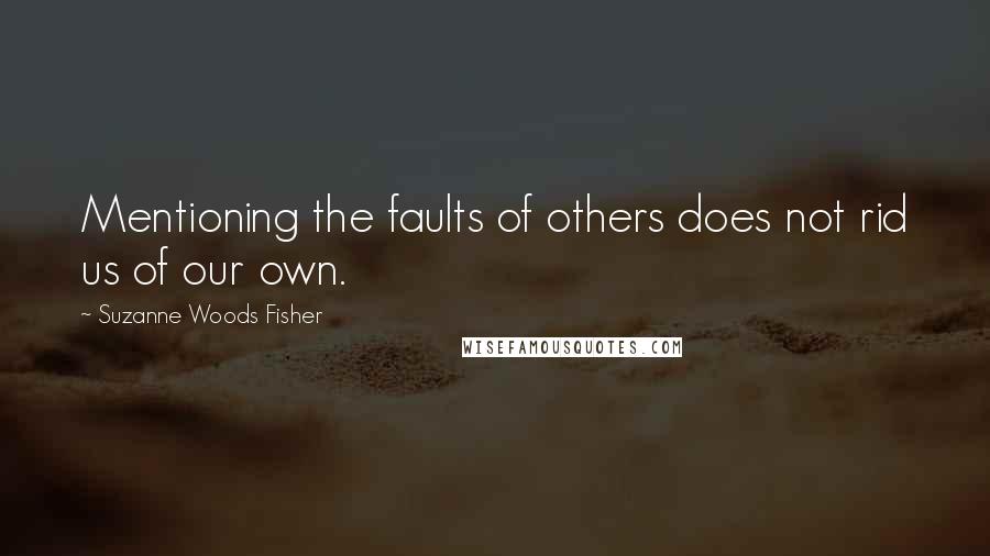 Suzanne Woods Fisher Quotes: Mentioning the faults of others does not rid us of our own.