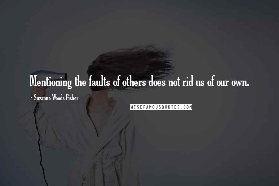 Suzanne Woods Fisher Quotes: Mentioning the faults of others does not rid us of our own.