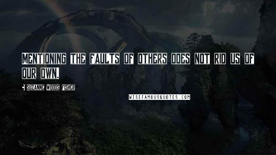 Suzanne Woods Fisher Quotes: Mentioning the faults of others does not rid us of our own.