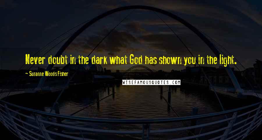 Suzanne Woods Fisher Quotes: Never doubt in the dark what God has shown you in the light.