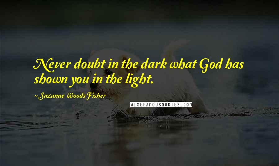 Suzanne Woods Fisher Quotes: Never doubt in the dark what God has shown you in the light.