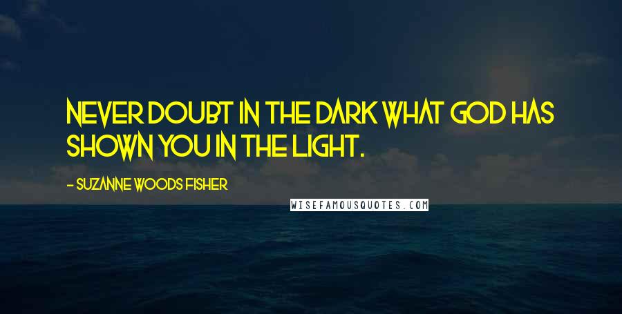 Suzanne Woods Fisher Quotes: Never doubt in the dark what God has shown you in the light.
