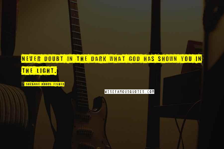Suzanne Woods Fisher Quotes: Never doubt in the dark what God has shown you in the light.