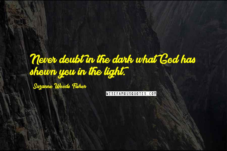 Suzanne Woods Fisher Quotes: Never doubt in the dark what God has shown you in the light.