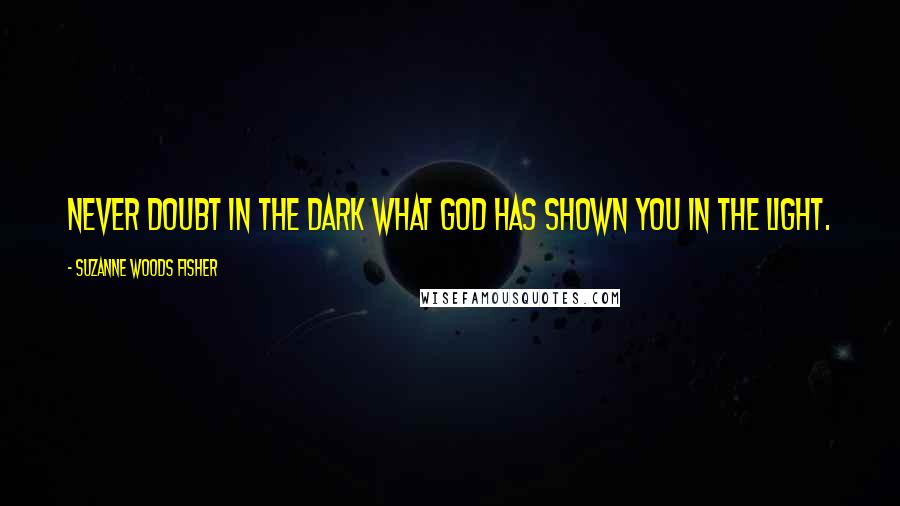 Suzanne Woods Fisher Quotes: Never doubt in the dark what God has shown you in the light.