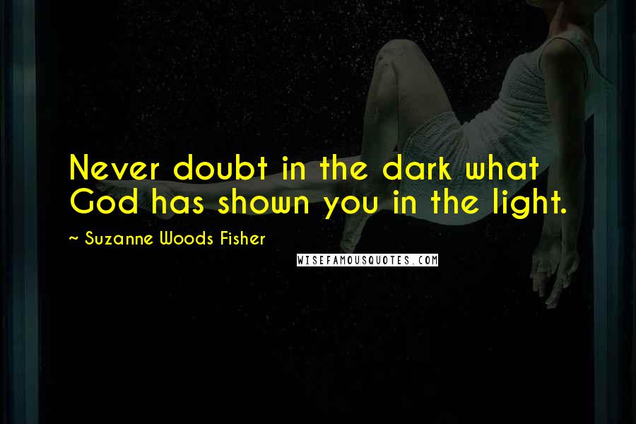 Suzanne Woods Fisher Quotes: Never doubt in the dark what God has shown you in the light.